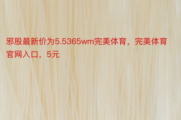 邪股最新价为5.5365wm完美体育，完美体育官网入口，5元