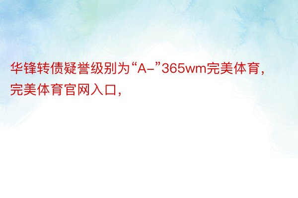 华锋转债疑誉级别为“A-”365wm完美体育，完美体育官网入口，