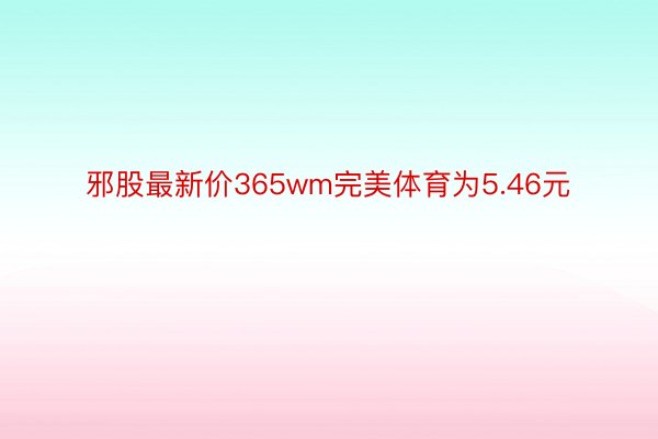 邪股最新价365wm完美体育为5.46元