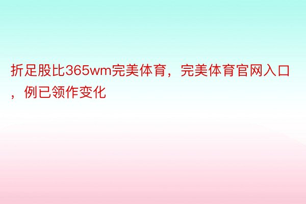 折足股比365wm完美体育，完美体育官网入口，例已领作变化