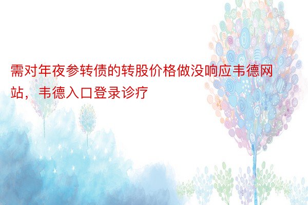 需对年夜参转债的转股价格做没响应韦德网站，韦德入口登录诊疗