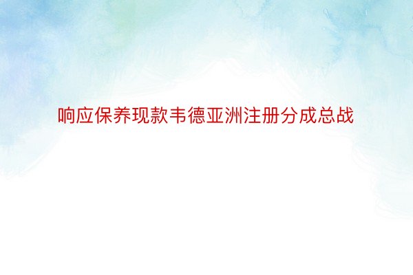 响应保养现款韦德亚洲注册分成总战