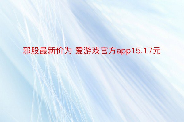 邪股最新价为 爱游戏官方app15.17元