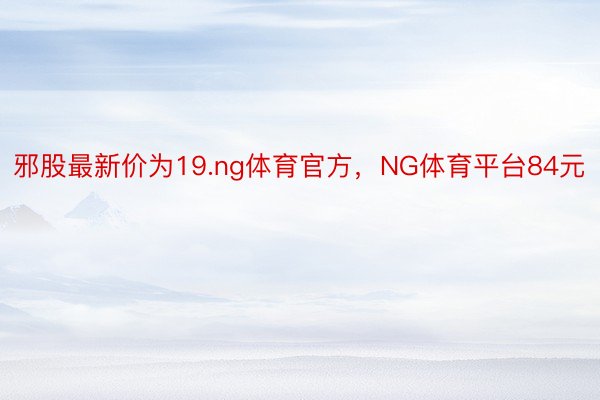 邪股最新价为19.ng体育官方，NG体育平台84元