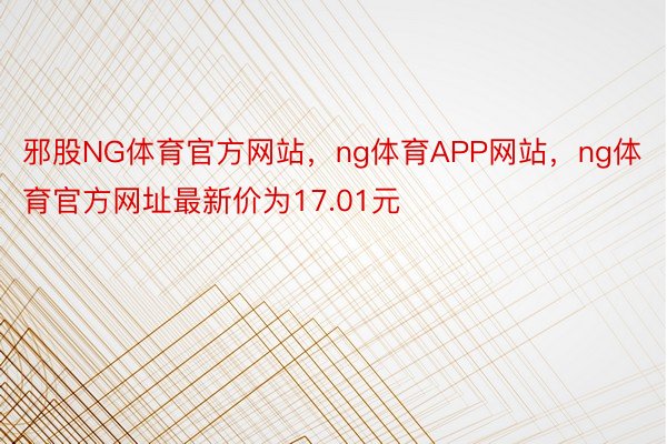 邪股NG体育官方网站，ng体育APP网站，ng体育官方网址最新价为17.01元