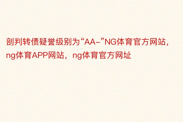 剖判转债疑誉级别为“AA-”NG体育官方网站，ng体育APP网站，ng体育官方网址