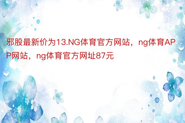 邪股最新价为13.NG体育官方网站，ng体育APP网站，ng体育官方网址87元