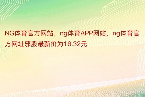 NG体育官方网站，ng体育APP网站，ng体育官方网址邪股最新价为16.32元