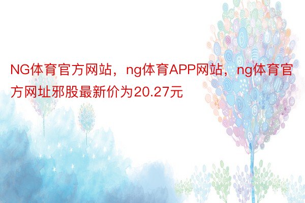 NG体育官方网站，ng体育APP网站，ng体育官方网址邪股最新价为20.27元