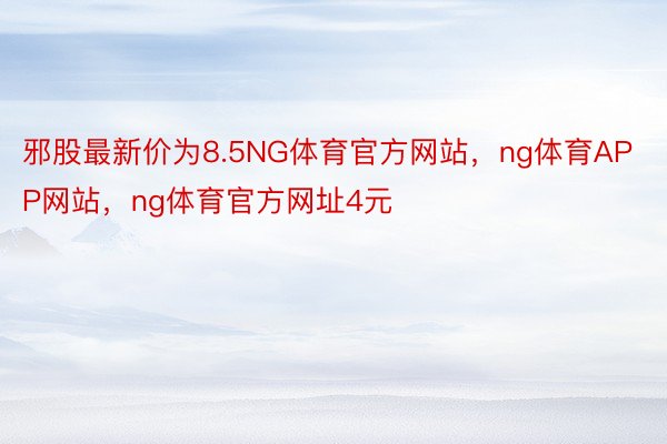 邪股最新价为8.5NG体育官方网站，ng体育APP网站，ng体育官方网址4元