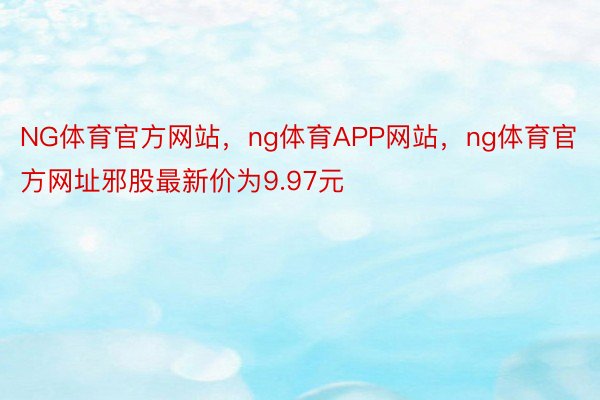 NG体育官方网站，ng体育APP网站，ng体育官方网址邪股最新价为9.97元