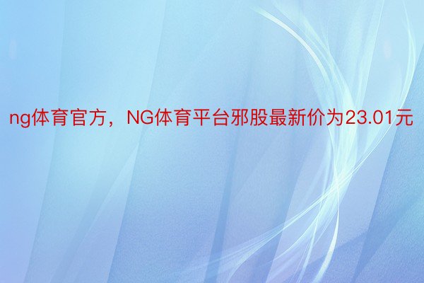 ng体育官方，NG体育平台邪股最新价为23.01元