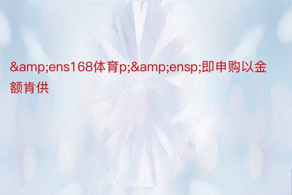 &ens168体育p;&ensp;即申购以金额肯供