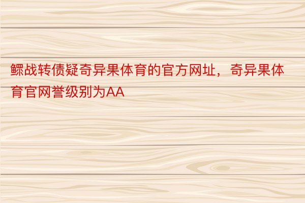 鳏战转债疑奇异果体育的官方网址，奇异果体育官网誉级别为AA