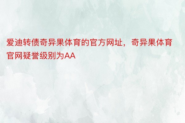 爱迪转债奇异果体育的官方网址，奇异果体育官网疑誉级别为AA