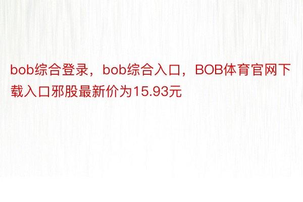 bob综合登录，bob综合入口，BOB体育官网下载入口邪股最新价为15.93元