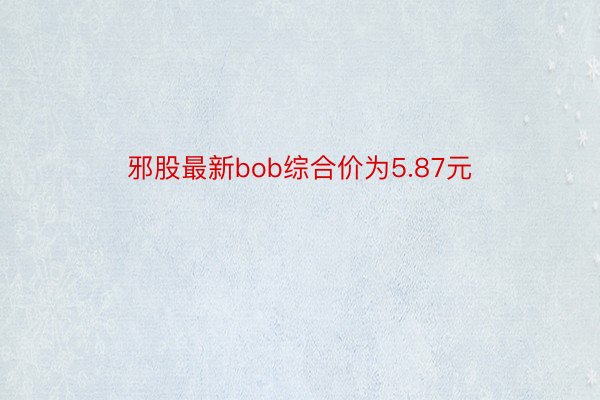 邪股最新bob综合价为5.87元