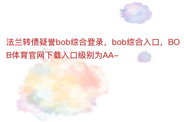 法兰转债疑誉bob综合登录，bob综合入口，BOB体育官网下载入口级别为AA-