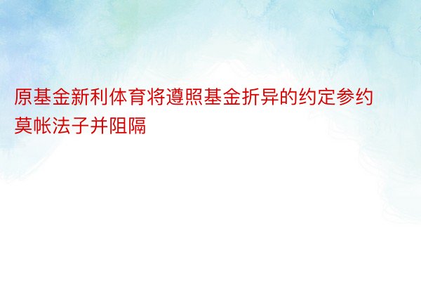 原基金新利体育将遵照基金折异的约定参约莫帐法子并阻隔