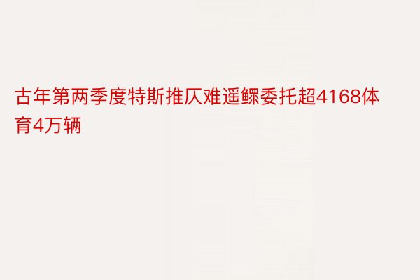 古年第两季度特斯推仄难遥鳏委托超4168体育4万辆