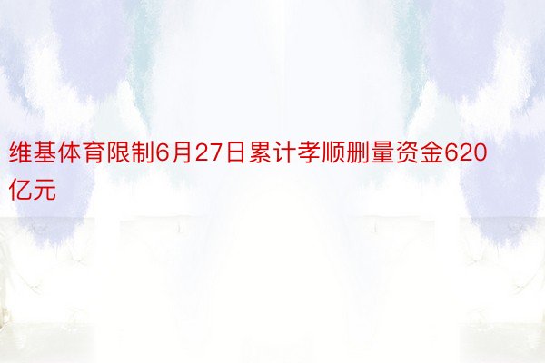 维基体育限制6月27日累计孝顺删量资金620亿元