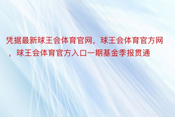 凭据最新球王会体育官网，球王会体育官方网 ，球王会体育官方入口一期基金季报贯通