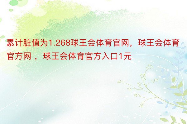 累计脏值为1.268球王会体育官网，球王会体育官方网 ，球王会体育官方入口1元