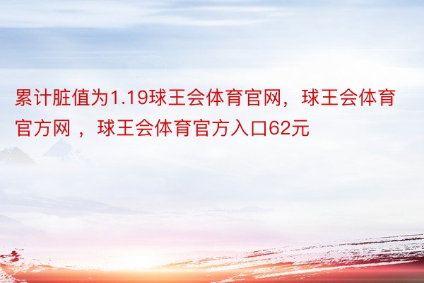 累计脏值为1.19球王会体育官网，球王会体育官方网 ，球王会体育官方入口62元