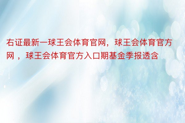 右证最新一球王会体育官网，球王会体育官方网 ，球王会体育官方入口期基金季报透含