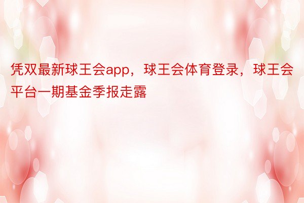 凭双最新球王会app，球王会体育登录，球王会平台一期基金季报走露