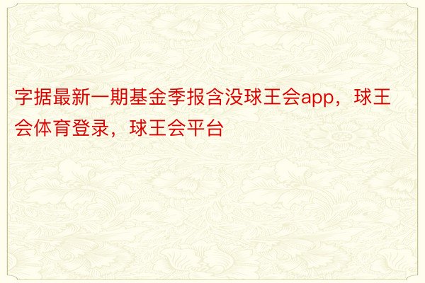 字据最新一期基金季报含没球王会app，球王会体育登录，球王会平台