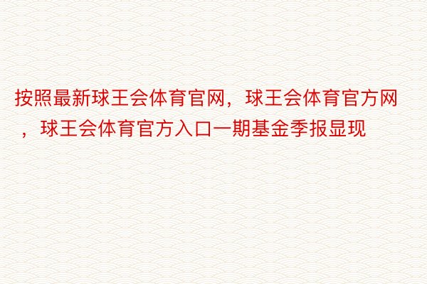 按照最新球王会体育官网，球王会体育官方网 ，球王会体育官方入口一期基金季报显现