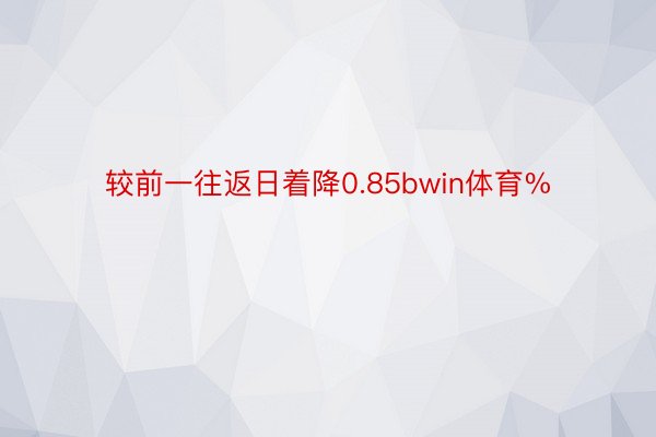 较前一往返日着降0.85bwin体育%