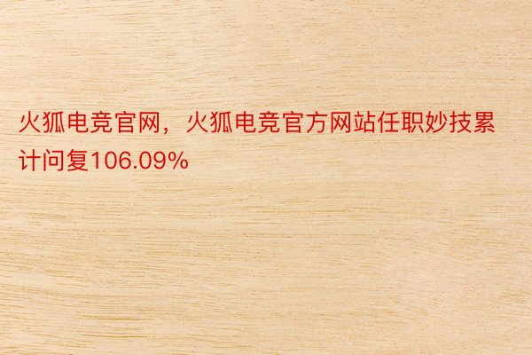 火狐电竞官网，火狐电竞官方网站任职妙技累计问复106.09%