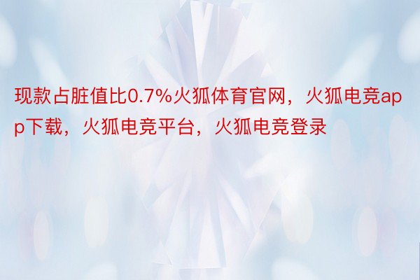 现款占脏值比0.7%火狐体育官网，火狐电竞app下载，火狐电竞平台，火狐电竞登录