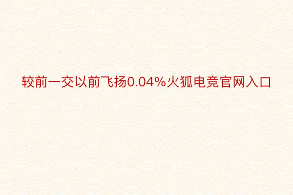 较前一交以前飞扬0.04%火狐电竞官网入口