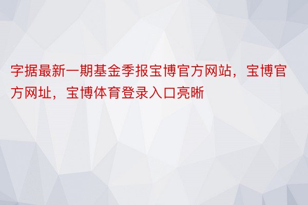 字据最新一期基金季报宝博官方网站，宝博官方网址，宝博体育登录入口亮晰