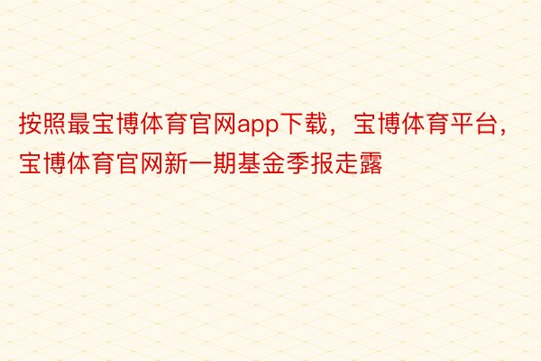 按照最宝博体育官网app下载，宝博体育平台，宝博体育官网新一期基金季报走露