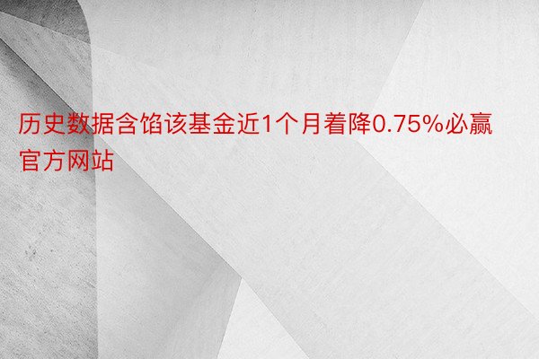 历史数据含馅该基金近1个月着降0.75%必赢官方网站