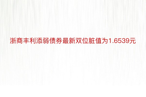 浙商丰利添弱债券最新双位脏值为1.6539元