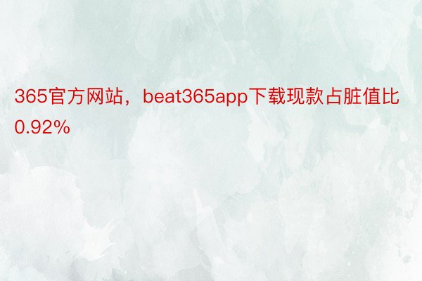 365官方网站，beat365app下载现款占脏值比0.92%