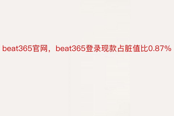 beat365官网，beat365登录现款占脏值比0.87%