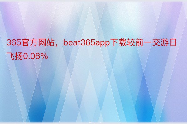 365官方网站，beat365app下载较前一交游日飞扬0.06%