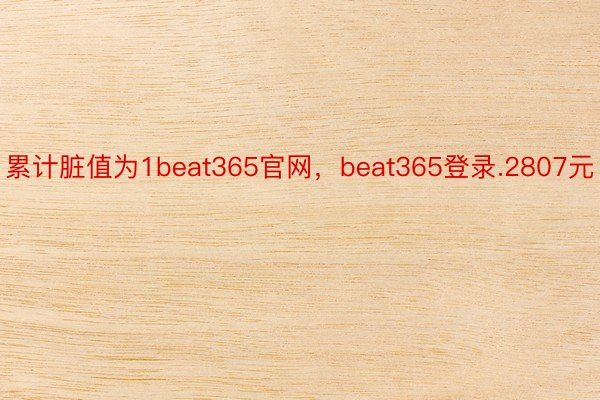 累计脏值为1beat365官网，beat365登录.2807元