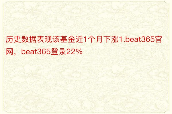 历史数据表现该基金近1个月下涨1.beat365官网，beat365登录22%