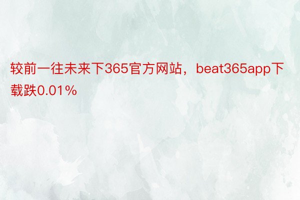 较前一往未来下365官方网站，beat365app下载跌0.01%