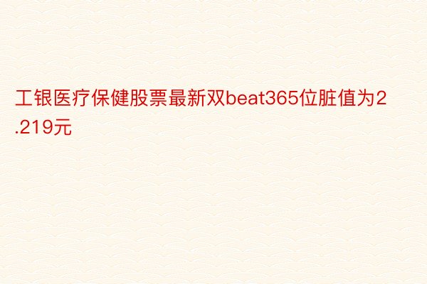 工银医疗保健股票最新双beat365位脏值为2.219元