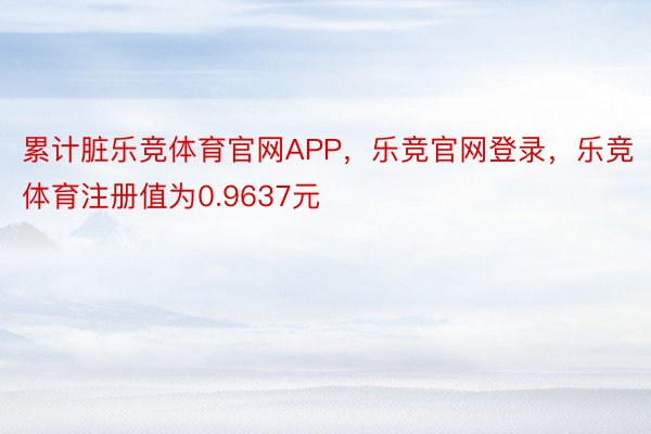 累计脏乐竞体育官网APP，乐竞官网登录，乐竞体育注册值为0.9637元