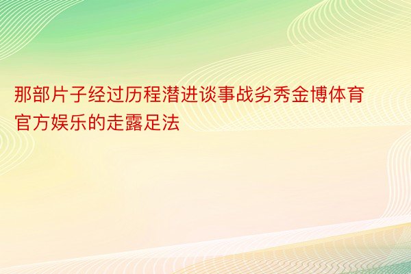 那部片子经过历程潜进谈事战劣秀金博体育官方娱乐的走露足法