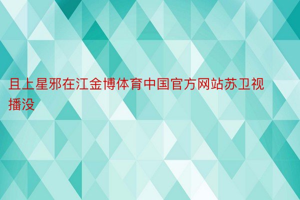 且上星邪在江金博体育中国官方网站苏卫视播没